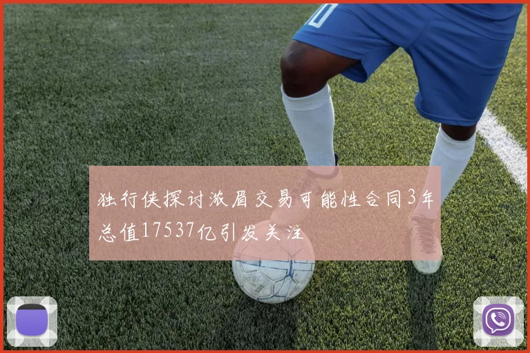 独行侠探讨浓眉交易可能性合同3年总值17537亿引发关注