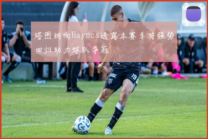 塔图姆向Haynes透露本赛季将强势回归助力球队争冠