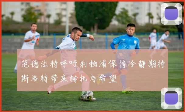 范德法特呼吁利物浦保持冷静期待斯洛特带来转机与希望