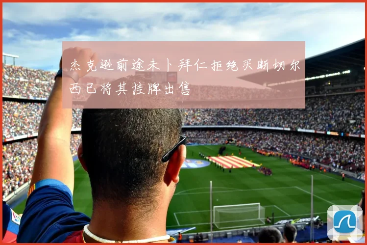 杰克逊前途未卜拜仁拒绝买断切尔西已将其挂牌出售