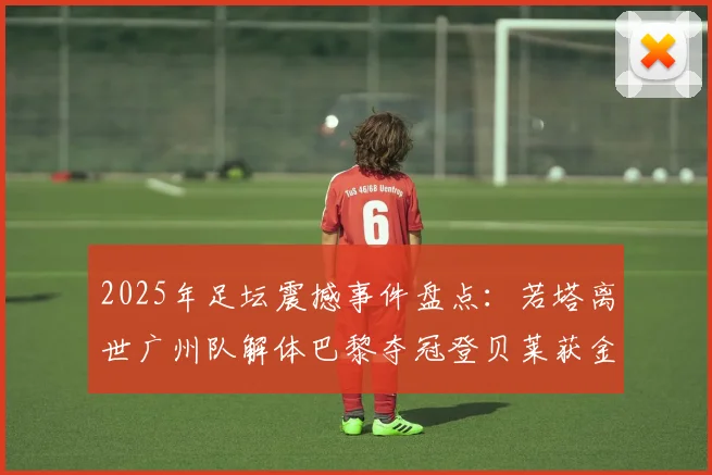 2025年足坛震撼事件盘点：若塔离世广州队解体巴黎夺冠登贝莱获金球