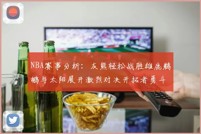 NBA赛事分析：灰熊轻松战胜雄鹿鹈鹕与太阳展开激烈对决开拓者勇斗快船不畏强敌