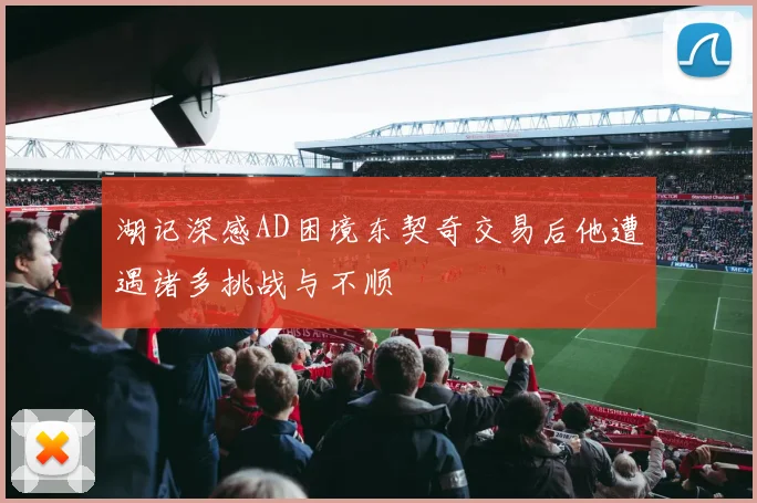 湖记深感AD困境东契奇交易后他遭遇诸多挑战与不顺