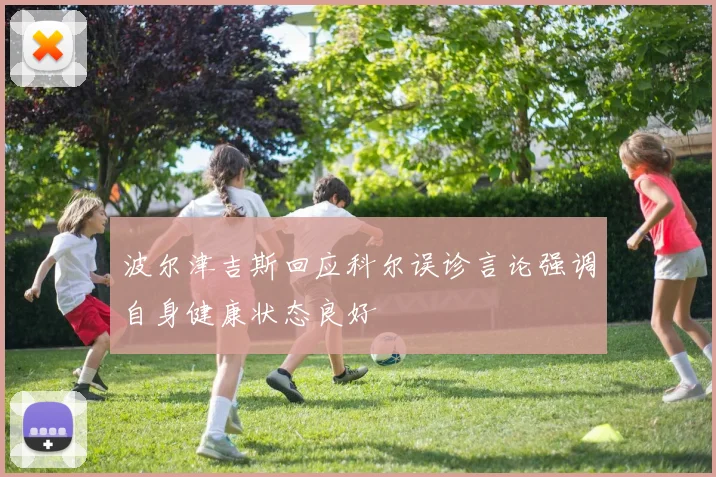 波尔津吉斯回应科尔误诊言论强调自身健康状态良好