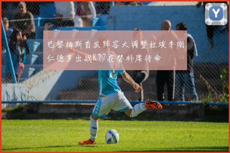 巴黎梅斯首发阵容大调整杜埃李刚仁德罗出战K77在替补席待命
