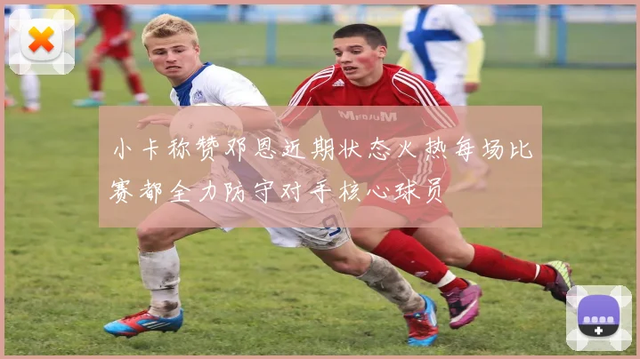 小卡称赞邓恩近期状态火热每场比赛都全力防守对手核心球员