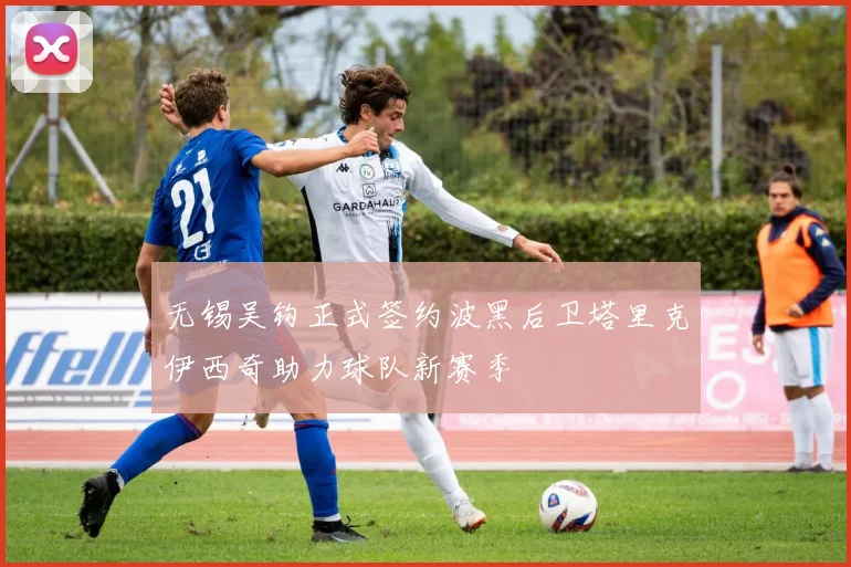无锡吴钩正式签约波黑后卫塔里克伊西奇助力球队新赛季