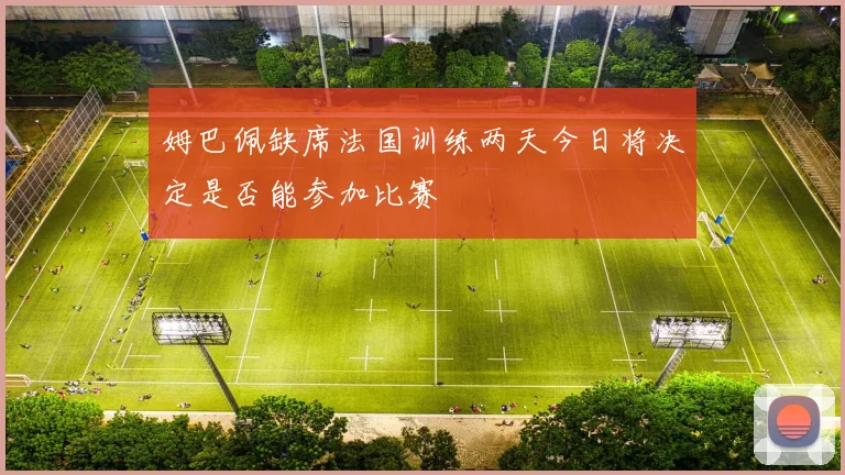 姆巴佩缺席法国训练两天今日将决定是否能参加比赛