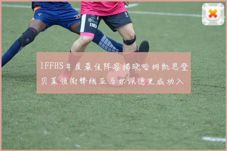 IFFHS年度最佳阵容揭晓哈姆凯恩登贝莱领衔锋线亚马尔佩德里成功入选