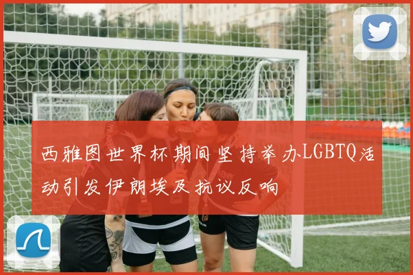 西雅图世界杯期间坚持举办LGBTQ活动引发伊朗埃及抗议反响