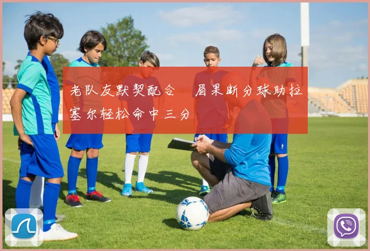 老队友默契配合濃眉果断分球助拉塞尔轻松命中三分