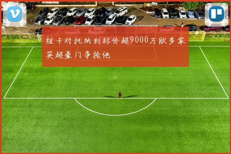纽卡对托纳利标价超9000万欧多家英超豪门争抢他
