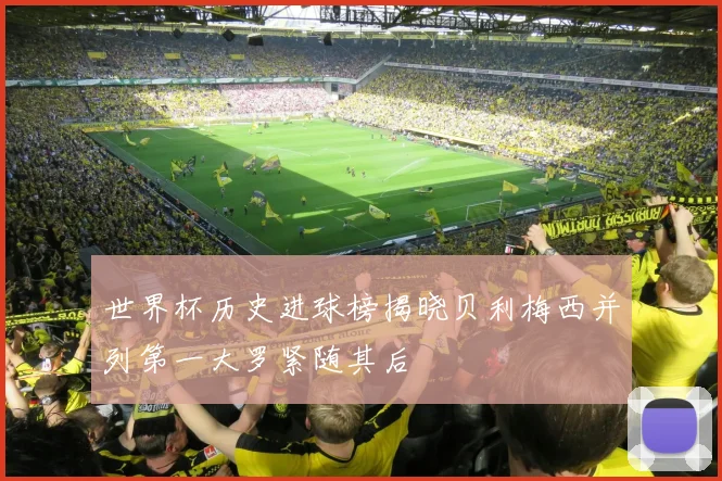 世界杯历史进球榜揭晓贝利梅西并列第一大罗紧随其后