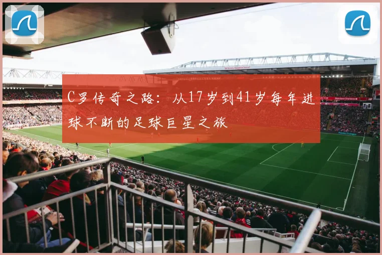 C罗传奇之路：从17岁到41岁每年进球不断的足球巨星之旅