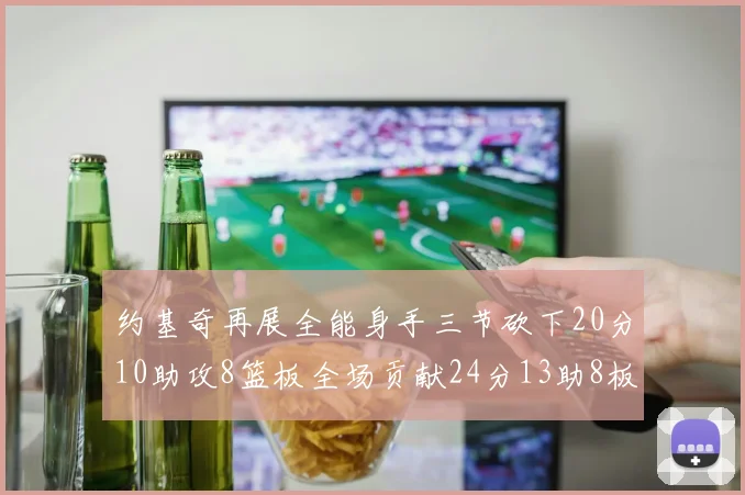 约基奇再展全能身手三节砍下20分10助攻8篮板全场贡献24分13助8板