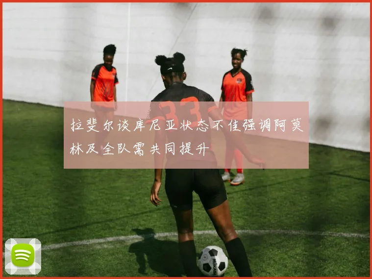 拉斐尔谈库尼亚状态不佳强调阿莫林及全队需共同提升