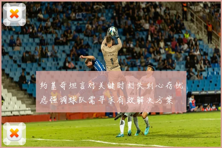 约基奇坦言对关键时刻失利心存忧虑强调球队需寻求有效解决方案