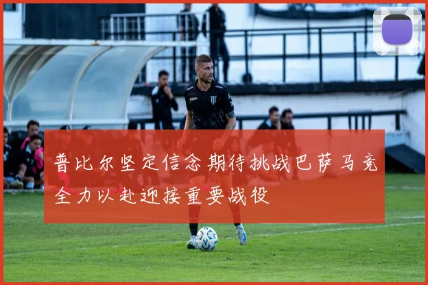 普比尔坚定信念期待挑战巴萨马竞全力以赴迎接重要战役