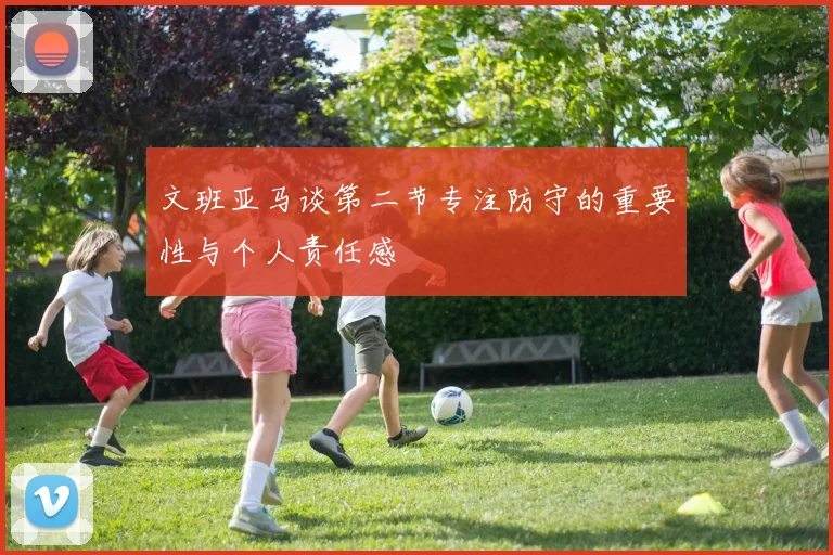 文班亚马谈第二节专注防守的重要性与个人责任感
