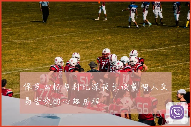 保罗回忆与科比深夜长谈前湖人交易告吹的心路历程