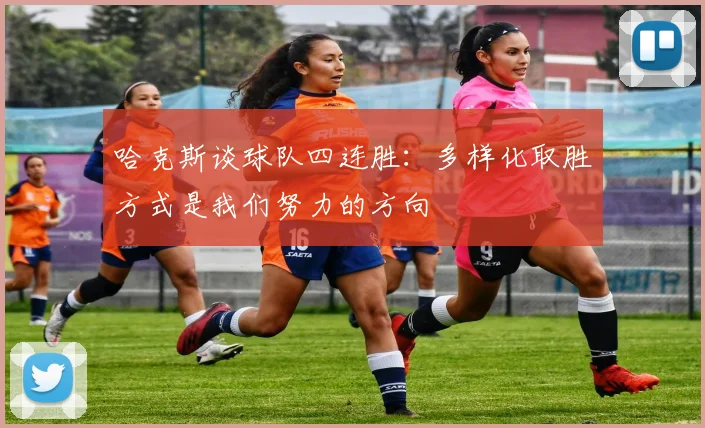 哈克斯谈球队四连胜：多样化取胜方式是我们努力的方向