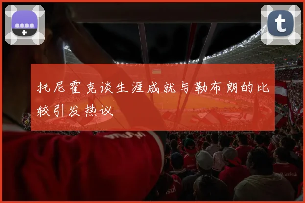 托尼霍克谈生涯成就与勒布朗的比较引发热议