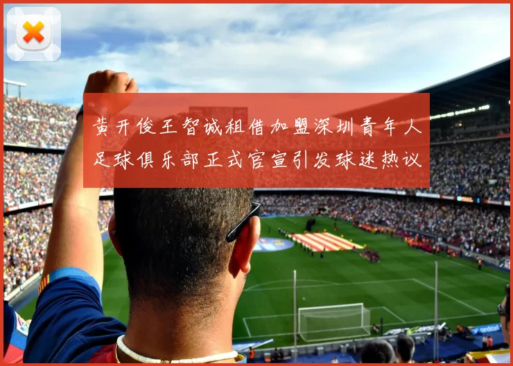 黄开俊王智诚租借加盟深圳青年人足球俱乐部正式官宣引发球迷热议