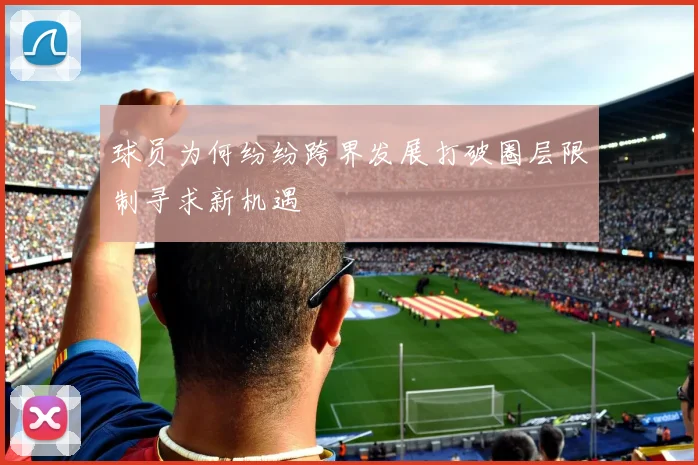 球员为何纷纷跨界发展打破圈层限制寻求新机遇