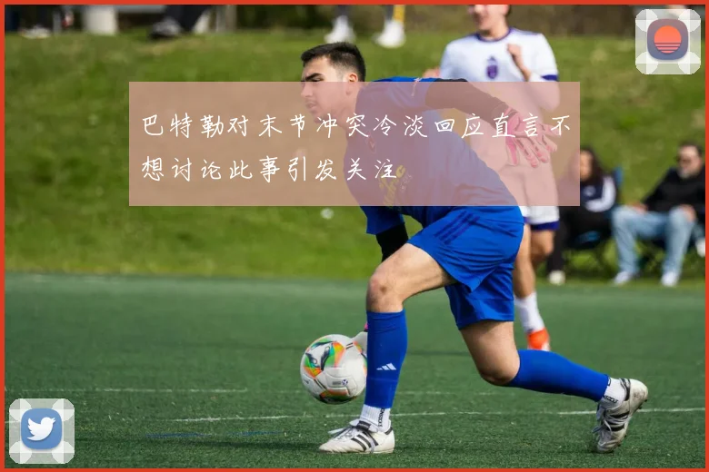 巴特勒对末节冲突冷淡回应直言不想讨论此事引发关注