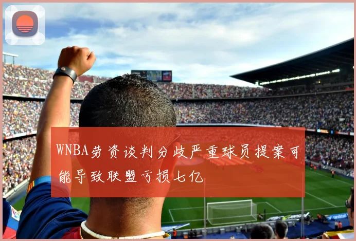 WNBA劳资谈判分歧严重球员提案可能导致联盟亏损七亿