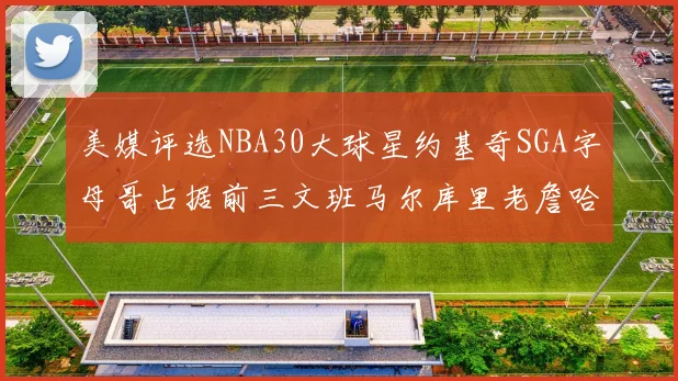 美媒评选NBA30大球星约基奇SGA字母哥占据前三文班马尔库里老詹哈登排名揭晓