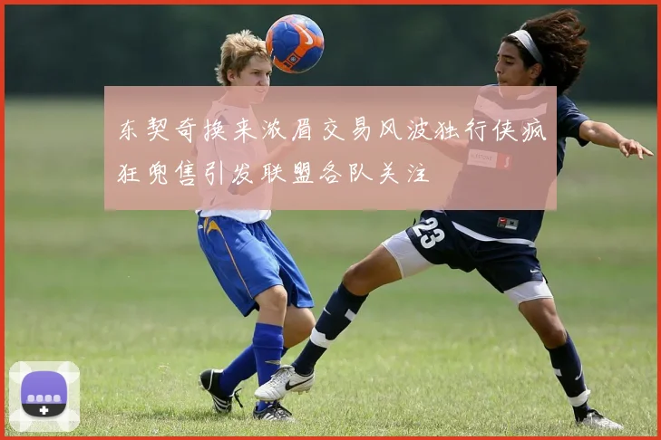 东契奇换来浓眉交易风波独行侠疯狂兜售引发联盟各队关注