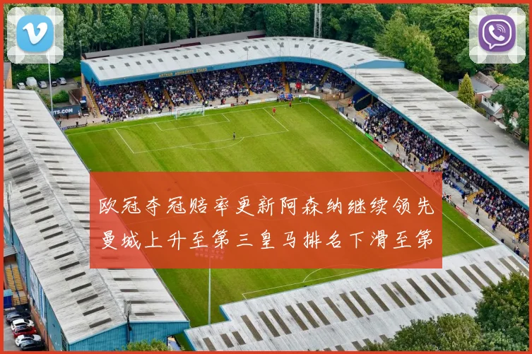 欧冠夺冠赔率更新阿森纳继续领先曼城上升至第三皇马排名下滑至第六