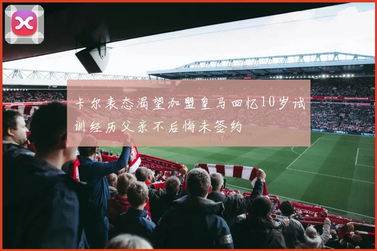 卡尔表态渴望加盟皇马回忆10岁试训经历父亲不后悔未签约