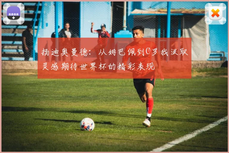 扬迪奥曼德：从姆巴佩到C罗我汲取灵感期待世界杯的精彩表现