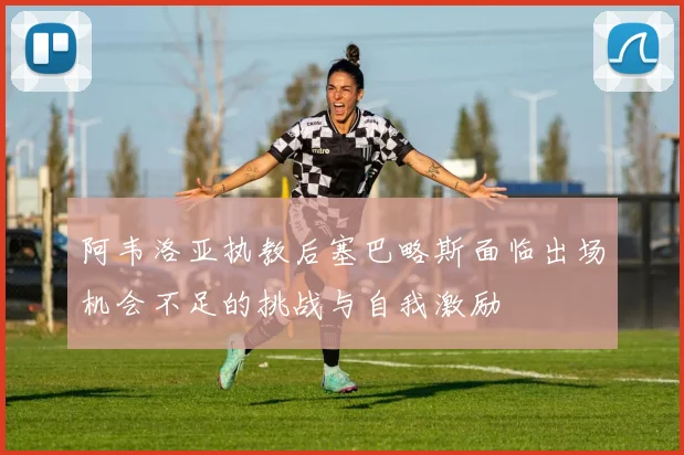 阿韦洛亚执教后塞巴略斯面临出场机会不足的挑战与自我激励