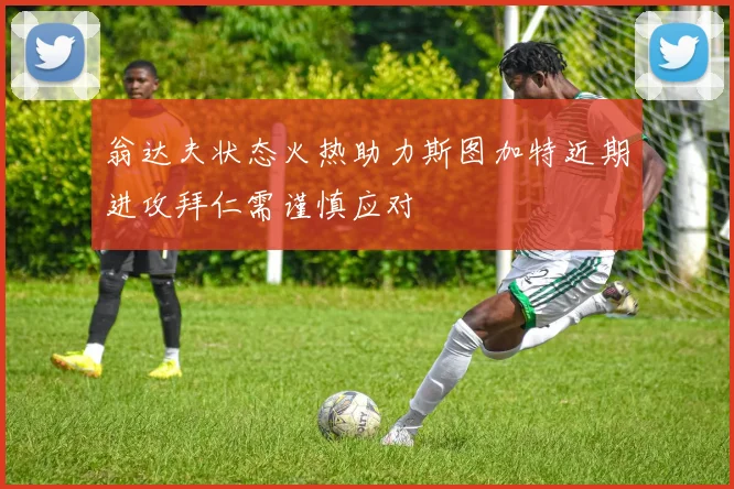 翁达夫状态火热助力斯图加特近期进攻拜仁需谨慎应对
