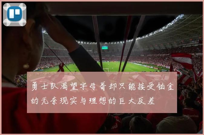 勇士队渴望字母哥却只能接受铂金的无奈现实与理想的巨大反差