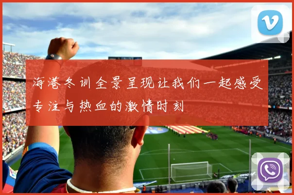海港冬训全景呈现让我们一起感受专注与热血的激情时刻