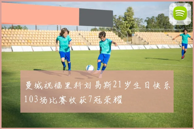 曼城祝福里科刘易斯21岁生日快乐103场比赛收获7冠荣耀