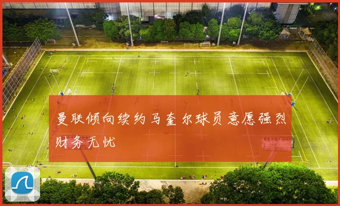 曼联倾向续约马奎尔球员意愿强烈财务无忧