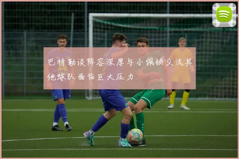 巴特勒谈阵容深厚与小佩顿交流其他球队面临巨大压力