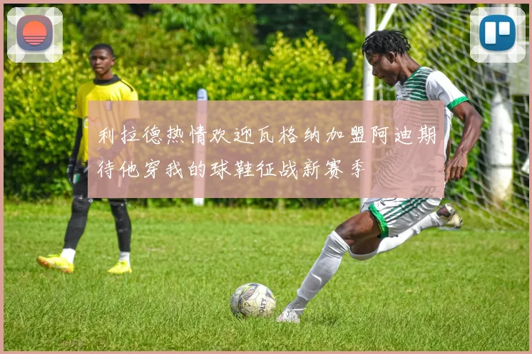 利拉德热情欢迎瓦格纳加盟阿迪期待他穿我的球鞋征战新赛季