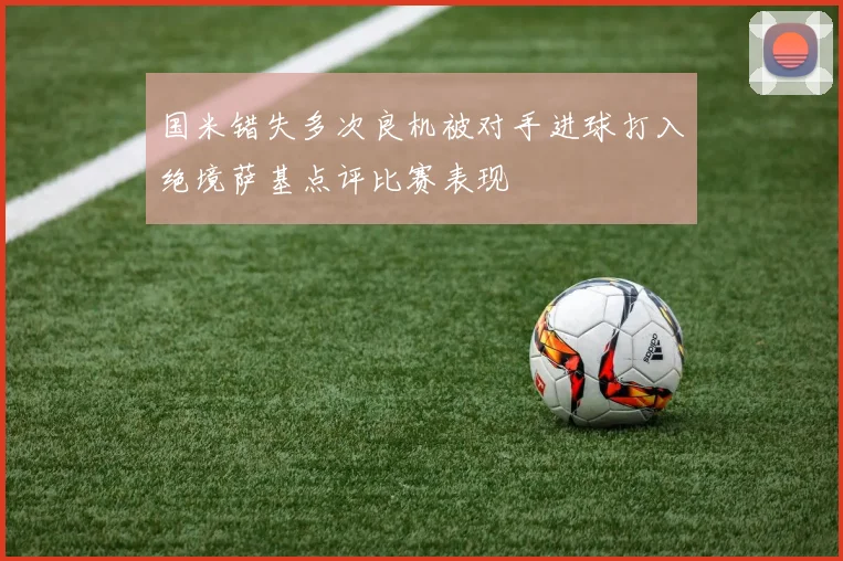 国米错失多次良机被对手进球打入绝境萨基点评比赛表现