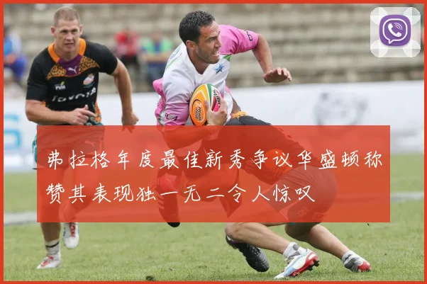 弗拉格年度最佳新秀争议华盛顿称赞其表现独一无二令人惊叹