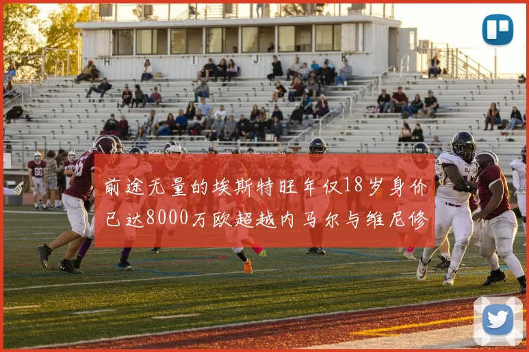 前途无量的埃斯特旺年仅18岁身价已达8000万欧超越内马尔与维尼修斯