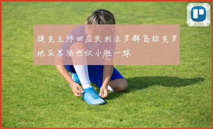 捷克主帅回应失利法罗群岛称克罗地亚客场也仅小胜一球