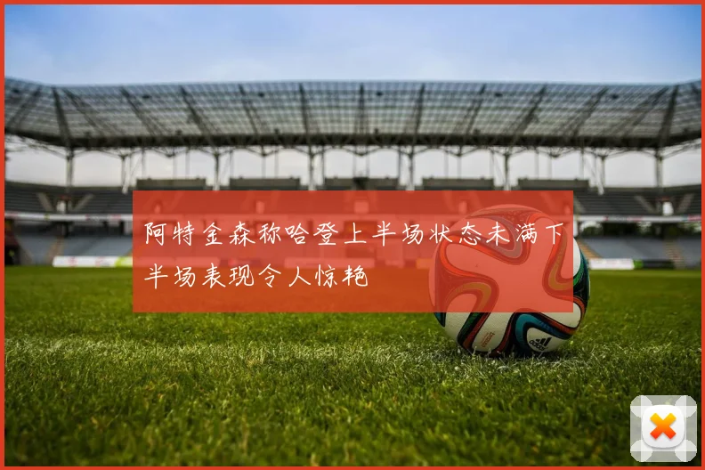 阿特金森称哈登上半场状态未满下半场表现令人惊艳