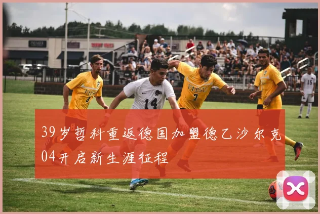 39岁哲科重返德国加盟德乙沙尔克04开启新生涯征程