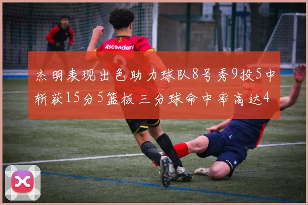 杰明表现出色助力球队8号秀9投5中斩获15分5篮板三分球命中率高达43